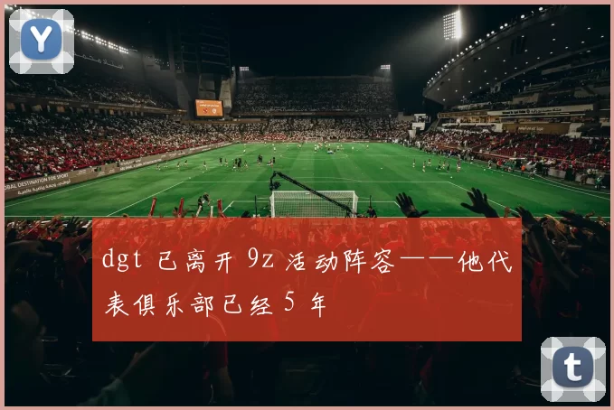 dgt 已离开 9z 活动阵容——他代表俱乐部已经 5 年