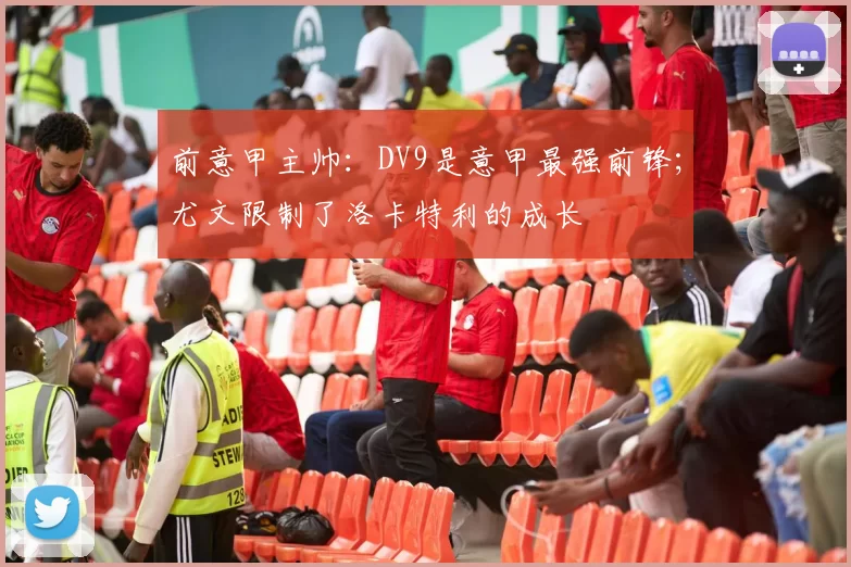 前意甲主帅：DV9是意甲最强前锋；尤文限制了洛卡特利的成长