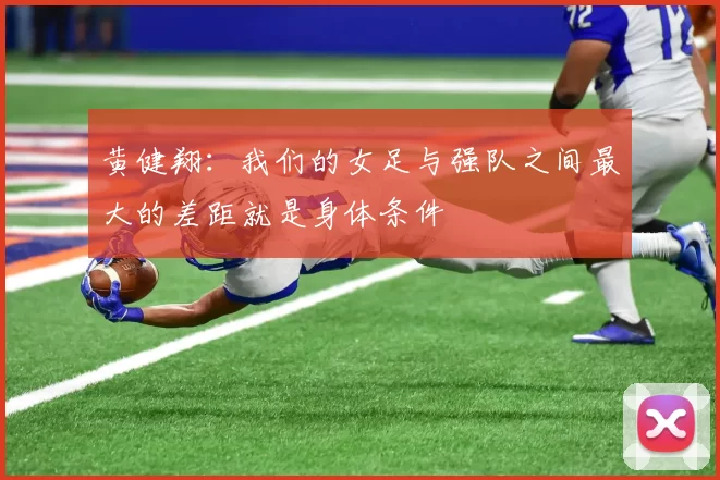 黄健翔：我们的女足与强队之间最大的差距就是身体条件