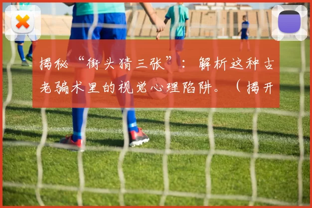 揭秘“街头猜三张”：解析这种古老骗术里的视觉心理陷阱。（揭开街头“猜三张”的真相：看透这门古老骗局的视觉与心理陷阱）