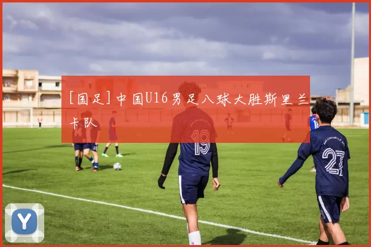 [国足]中国U16男足八球大胜斯里兰卡队