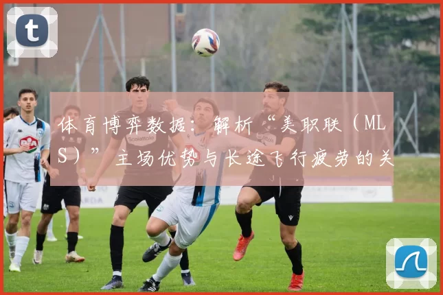 体育博弈数据：解析“美职联（MLS）”主场优势与长途飞行疲劳的关联数据。（美职联主场优势与长途飞行疲劳：关联数据解读）