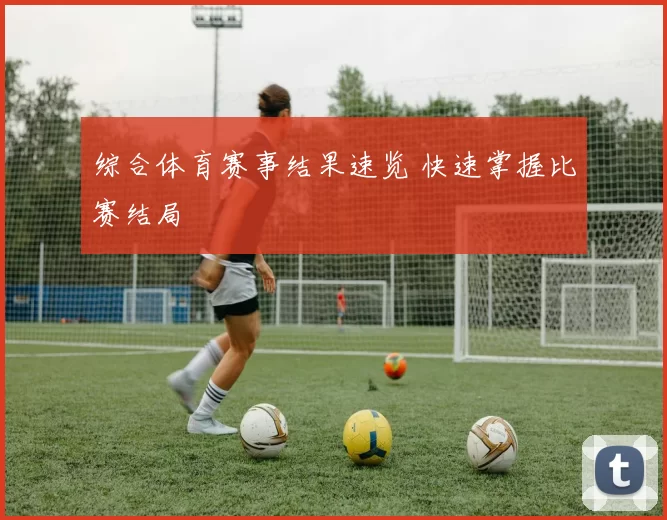 综合体育赛事结果速览 快速掌握比赛结局