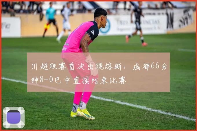 川超联赛首次出现熔断，成都66分钟8-0巴中直接结束比赛