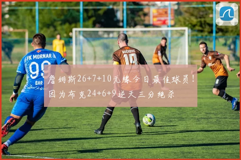詹姆斯26+7+10无缘今日最佳球员！因为布克24+6+9逆天三分绝杀
