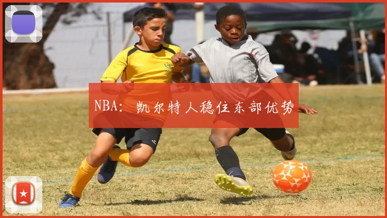 NBA：凯尔特人稳住东部优势