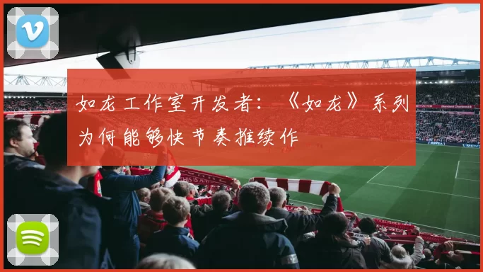 如龙工作室开发者：《如龙》系列为何能够快节奏推续作