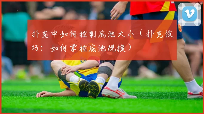 扑克中如何控制底池大小（扑克技巧：如何掌控底池规模）