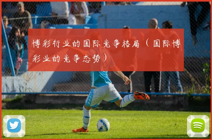 博彩行业的国际竞争格局（国际博彩业的竞争态势）