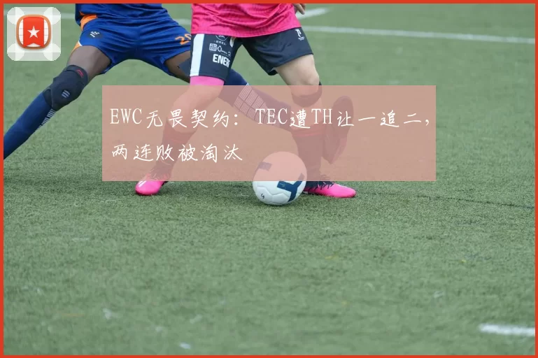 EWC无畏契约：TEC遭TH让一追二，两连败被淘汰