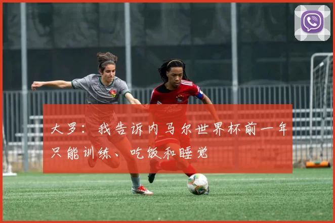 大罗：我告诉内马尔世界杯前一年只能训练、吃饭和睡觉