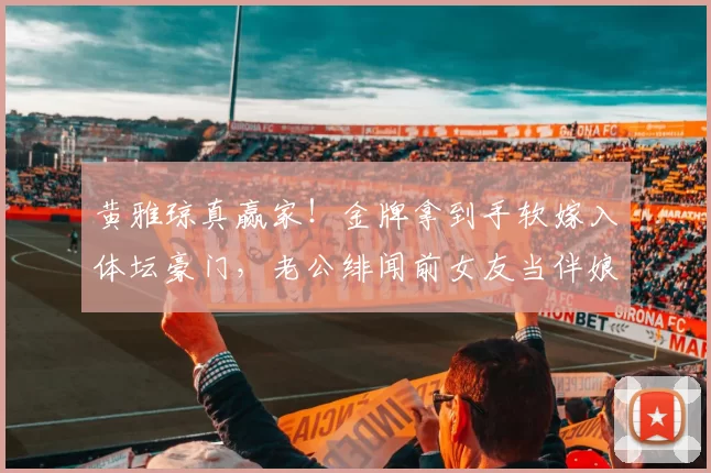 黄雅琼真赢家！金牌拿到手软嫁入体坛豪门，老公绯闻前女友当伴娘