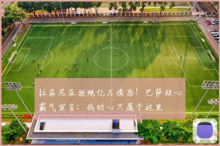 拉菲尼亚拒绝亿万诱惑！巴萨核心霸气宣言：我的心只属于这里