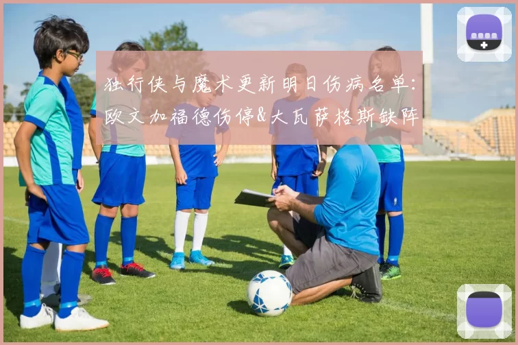 独行侠与魔术更新明日伤病名单：欧文加福德伤停&大瓦萨格斯缺阵