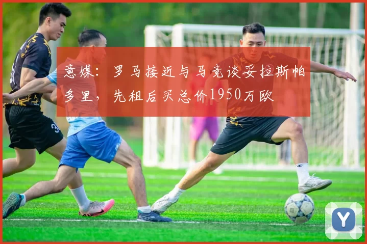 意媒：罗马接近与马竞谈妥拉斯帕多里，先租后买总价1950万欧