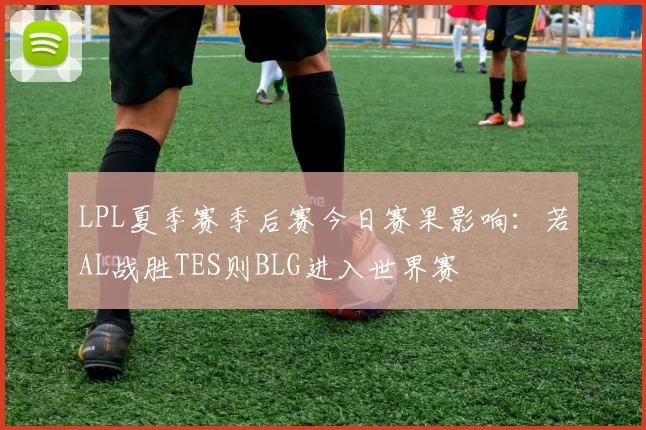 LPL夏季赛季后赛今日赛果影响：若AL战胜TES则BLG进入世界赛
