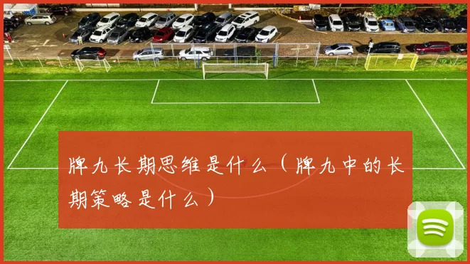 牌九长期思维是什么（牌九中的长期策略是什么）