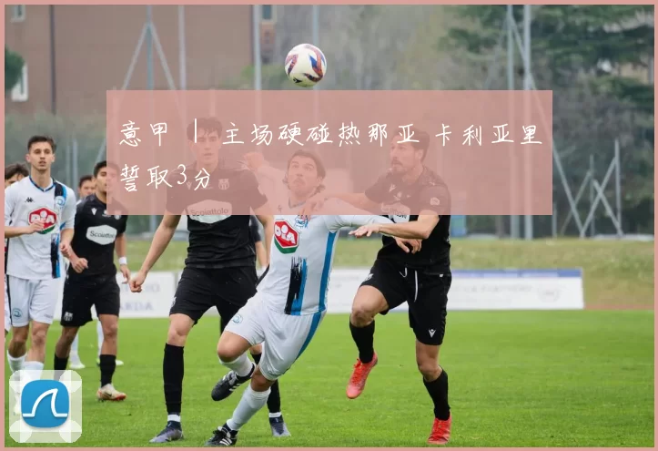 意甲 ｜ 主场硬碰热那亚 卡利亚里誓取3分
