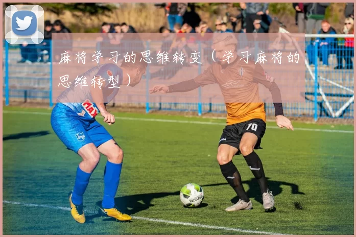 麻将学习的思维转变（学习麻将的思维转型）
