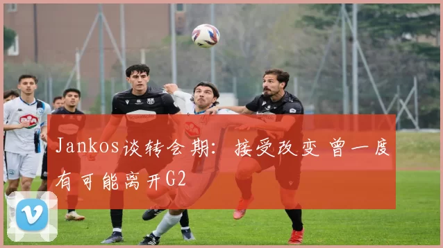 Jankos谈转会期：接受改变 曾一度有可能离开G2