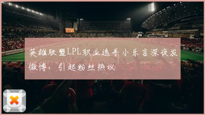 英雄联盟LPL职业选手小乐言深夜发微博，引起粉丝热议